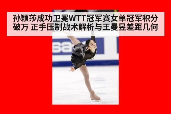 孙颖莎成功卫冕WTT冠军赛女单冠军积分破万 正手压制战术解析与王曼昱差距几何