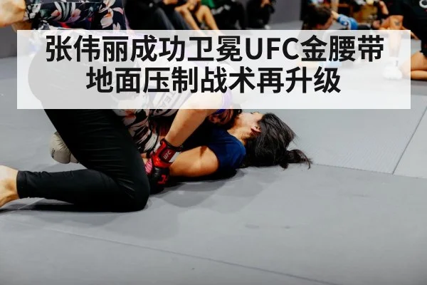 张伟丽成功卫冕UFC金腰带 地面压制战术再升级