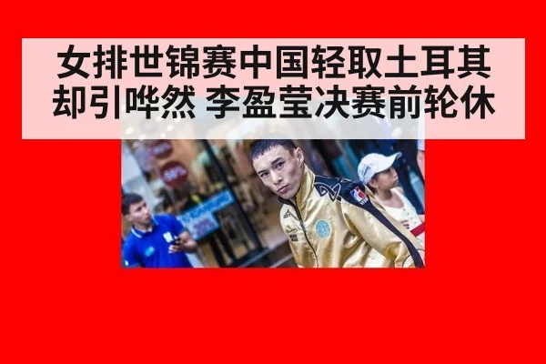 女排世锦赛中国轻取土耳其却引哗然 李盈莹决赛前轮休