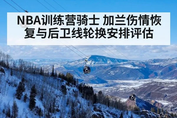 NBA训练营骑士 加兰伤情恢复与后卫线轮换安排评估