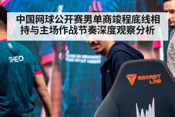 中国网球公开赛男单商竣程底线相持与主场作战节奏深度观察分析